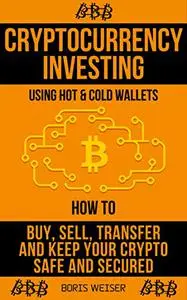 Cryptocurrency Investing Using Hot & Cold Wallets: How To Buy, Sell, Transfer And Keep Your Crypto Safe And Secured