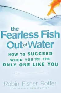Robin Fisher-Roffer - The Fearless Fish Out of Water: How to Succeed When You're the Only One Like You