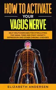 How to Activate Your Vagus Nerve: Self-Help Exercises for Stimulating the Vagal Tone and Fight Anxiety, Depression and other Ch