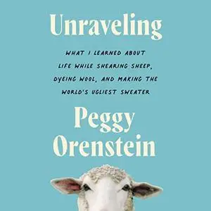 Unraveling: What I Learned About Life While Shearing Sheep, Dyeing Wool, and Making the World’s Ugliest Sweater [Audiobook]