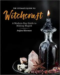 The Ultimate Guide to Witchcraft: A Modern-Day Guide to Making Magick