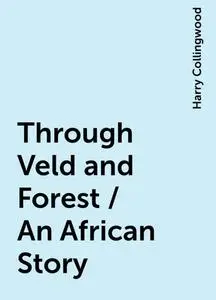 «Through Veld and Forest / An African Story» by Harry Collingwood