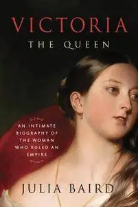 Victoria The Queen: An Intimate Biography of the Woman Who Ruled an Empire
