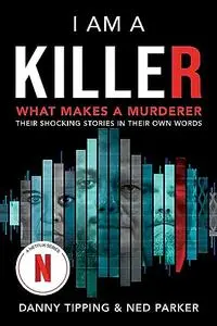I Am a Killer: What Makes a Murderer: Their Shocking Stories in Their Own Words