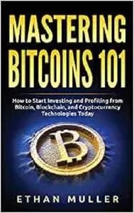 Mastering Bitcoin 101: How to Start Investing and Profiting from Bitcoin, Blockchain, and Cryptocurrency Technologies Today
