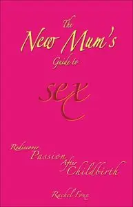 The New Mum's Guide to Sex: Rediscover Passion After Childbirth