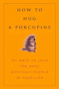How to Hug A Porcupine: Easy Ways to Love the Difficult People in Your Life 