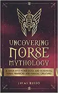 Uncovering Norse Mythology: A Guide Into Norse Gods and Goddesses, Viking Warriors and Magical Creatures