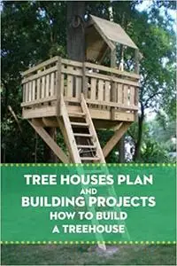 Tree Houses Plan and Building Projects: How to Build A Treehouse: Building Your Own Treehouse