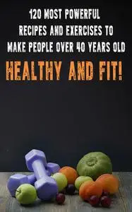 «120 Most Powerful recipes and exeRCise to make people over 40 Years Old Healthy and fit» by Andrei Besedin