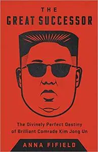 The Great Successor: The Divinely Perfect Destiny of Brilliant Comrade Kim Jong Un