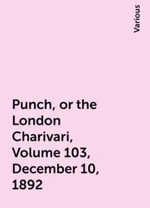 «Punch, or the London Charivari, Volume 103, December 10, 1892» by Various