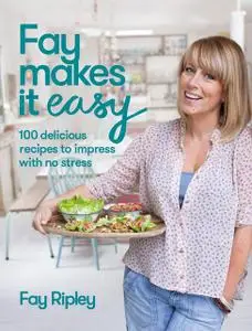 «Fay Makes it Easy: 100 delicious recipes to impress with no stress» by Fay Ripley