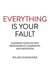 Everything is Your Fault: Changing Your Life with Responsibility, Leadership, and Meditation