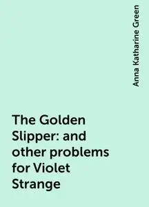 «The Golden Slipper : and other problems for Violet Strange» by Anna Katharine Green