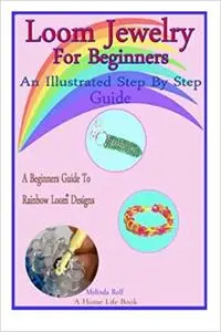 Loom Jewelry for Beginners: An Illustrated Step By Step Guide to Making Rainbow Loom Bracelets, Headbands, Rubber Band Key Chai