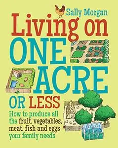 Living on One Acre or Less: How to produce all the fruit, veg, meat, fish and eggs your family needs