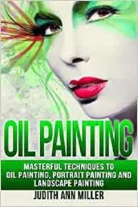 Oil Painting: Masterful Techniques to Oil Painting, Portrait Painting and Landscape Painting