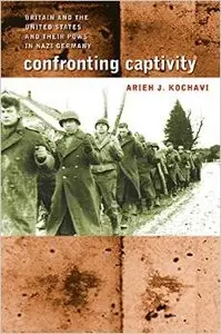 Confronting Captivity: Britain and the United States and Their POWs in Nazi Germany by Arieh J. Kochavi