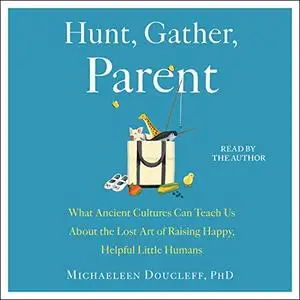 Hunt, Gather, Parent: What Ancient Cultures Can Teach Us About the Lost Art of Raising Happy, Helpful Little Humans [Audiobook]