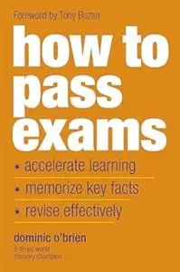 How To Pass Exams: Accelerate Your Learning, Memorize Key Facts, Revise Effectively