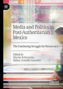 Media and Politics in Post-Authoritarian Mexico: The Continuing Struggle for Democracy