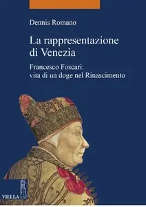 Dennis Romano - La rappresentazione di Venezia: Francesco Foscari: vita di un doge nel Rinascimento