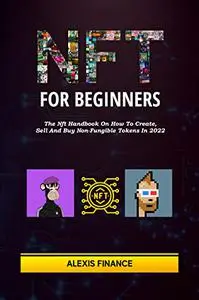 NFT FOR BEGINNERS: The Nft Handbook On How To Create, Sell And Buy Non-Fungible Tokens In 2022