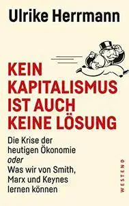 Kein Kapitalismus ist auch keine Lösung: Die Krise der heutigen Ökonomie oder Was wir von Smith, Marx und Keynes lernen können