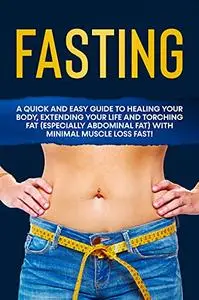 Fasting: A Quick and Easy Guide to Healing your Body, Extending your Life and Torching Fat
