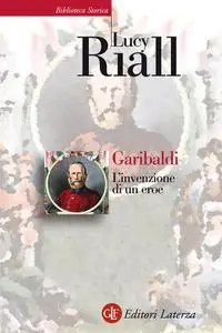 Lucy Riall - Garibaldi. L'invenzione di un eroe