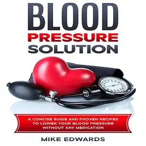 «Blood Pressure Solution: A Concise Guide and Proven Recipes to Lower Your Blood Pressure Without Any Medication» by Mik