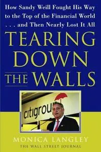 Tearing Down the Walls: How Sandy Weill Fought His Way to the Top of the Financial World. . .and Then Nearly Lost It All