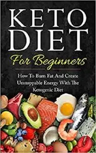 Keto Diet for Beginners: How to Burn Fat and Create Unstoppable Energy with the Ketogenic Diet