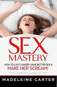 Sex Mastery - How to Last Longer, Have Better Sex & Make Her Scream!