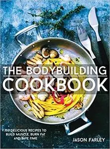 The Bodybuilding Cookbook: 100 Delicious Recipes To Build Muscle, Burn Fat And Save Time