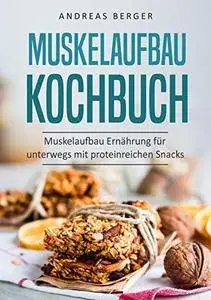 Muskelaufbau Kochbuch: Muskelaufbau Ernährung für unterwegs mit proteinreichen Snacks