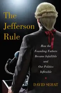 «The Jefferson Rule: How the Founding Fathers Became Infallible and Our Politics Inflexible» by David Sehat