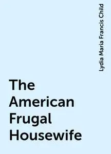 «The American Frugal Housewife» by Lydia Maria Francis Child