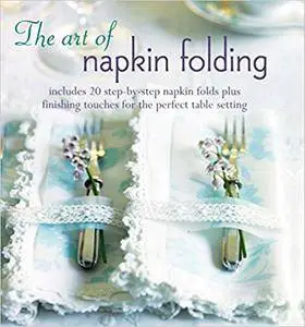 The Art of Napkin Folding: Includes 20 step-by-step napkin folds plus finishing touches for the perfect table setting