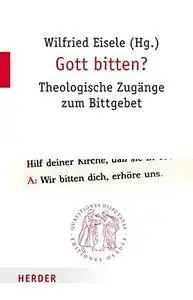 Gott bitten? Theologische Zugänge zum Bittgebet