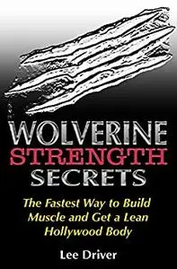 Wolverine Strength Secrets: The Fastest Way to Build Muscle and Get a Lean Hollywood Body