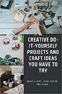 Creative Do-it-yourself Projects And Craft Ideas You Have To Try - Make A Gift, Home Decor And More