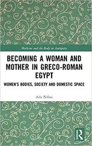 Becoming a Woman and Mother in Greco-Roman Egypt: Women’s Bodies, Society and Domestic Space