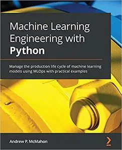 Machine Learning Engineering with Python: Manage the production life cycle of machine learning models