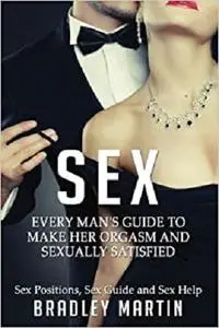 Sex: Every Man's Guide to Sexually Satisfy Her - Sex Positions, Sex Guide & Sex Help