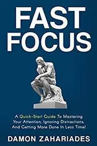 Fast Focus: A Quick-Start Guide To Mastering Your Attention, Ignoring Distractions, And Getting More Done In Less Time!