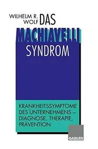 Das Machiavelli-Syndrom: Krankheitssymptome des Unternehmens — Diagnose, Therapie, Prävention