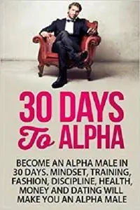 30 Days to Alpha: Become an Alpha Male in 30 Days  [Repost]