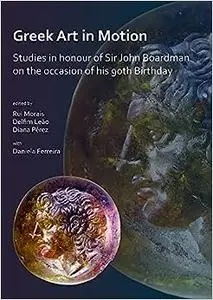 Greek Art in Motion: Studies in honour of Sir John Boardman on the occasion of his 90th Birthday (Repost)
